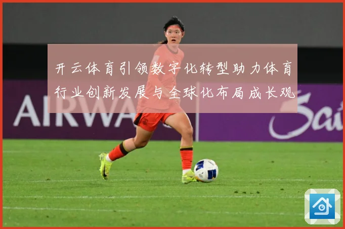 开云体育引领数字化转型助力体育行业创新发展与全球化布局成长观察：最新赛事动态与深度分析