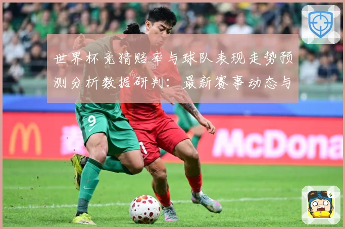 世界杯竞猜赔率与球队表现走势预测分析数据研判：最新赛事动态与深度分析