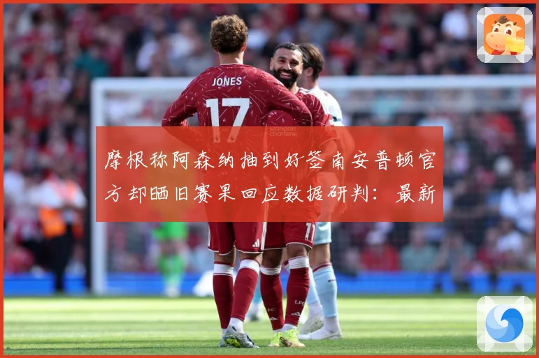 摩根称阿森纳抽到好签南安普顿官方却晒旧赛果回应数据研判：最新赛事动态与深度分析