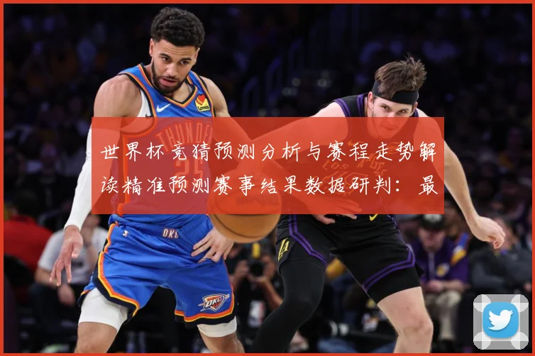 世界杯竞猜预测分析与赛程走势解读精准预测赛事结果数据研判：最新赛事动态与深度分析