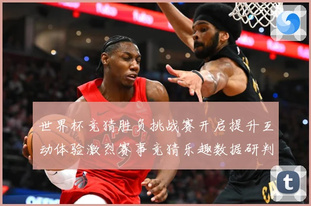 世界杯竞猜胜负挑战赛开启提升互动体验激烈赛事竞猜乐趣数据研判：最新赛事动态与深度分析