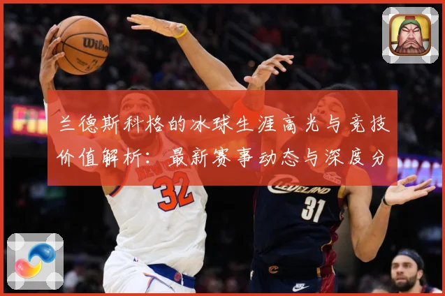 兰德斯科格的冰球生涯高光与竞技价值解析：最新赛事动态与深度分析