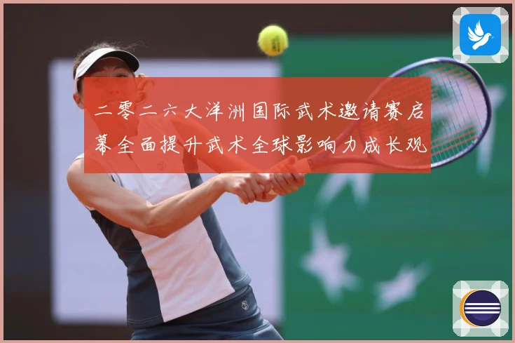二零二六大洋洲国际武术邀请赛启幕全面提升武术全球影响力成长观察：最新赛事动态与深度分析