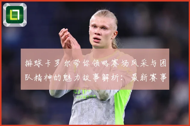 排球卡罗尔带你领略赛场风采与团队精神的魅力故事解析：最新赛事动态与深度分析