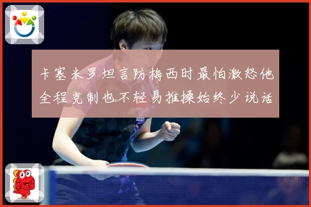 卡塞米罗坦言防梅西时最怕激怒他全程克制也不轻易推搡始终少说话战术观察：最新赛事动态与深度分析