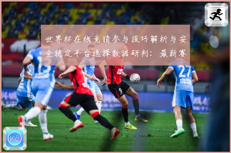世界杯在线竞猜参与技巧解析与安全稳定平台选择数据研判：最新赛事动态与深度分析