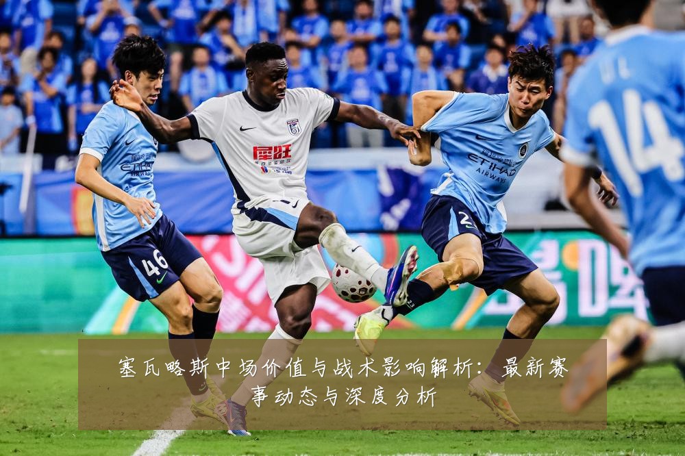 塞瓦略斯中场价值与战术影响解析:最新赛事动态与深度分析