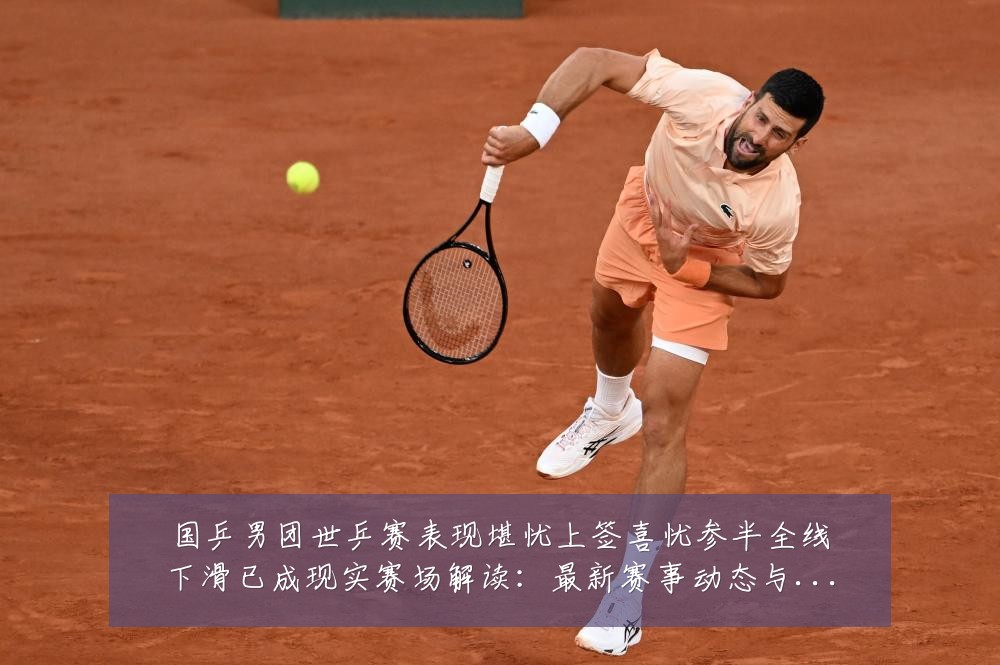 国乒男团世乒赛表现堪忧上签喜忧参半全线下滑已成现实赛场解读:最新赛事动态与深度分析