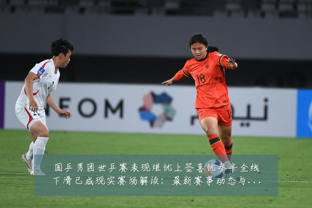 国乒男团世乒赛表现堪忧上签喜忧参半全线下滑已成现实赛场解读:最新赛事动态与深度分析