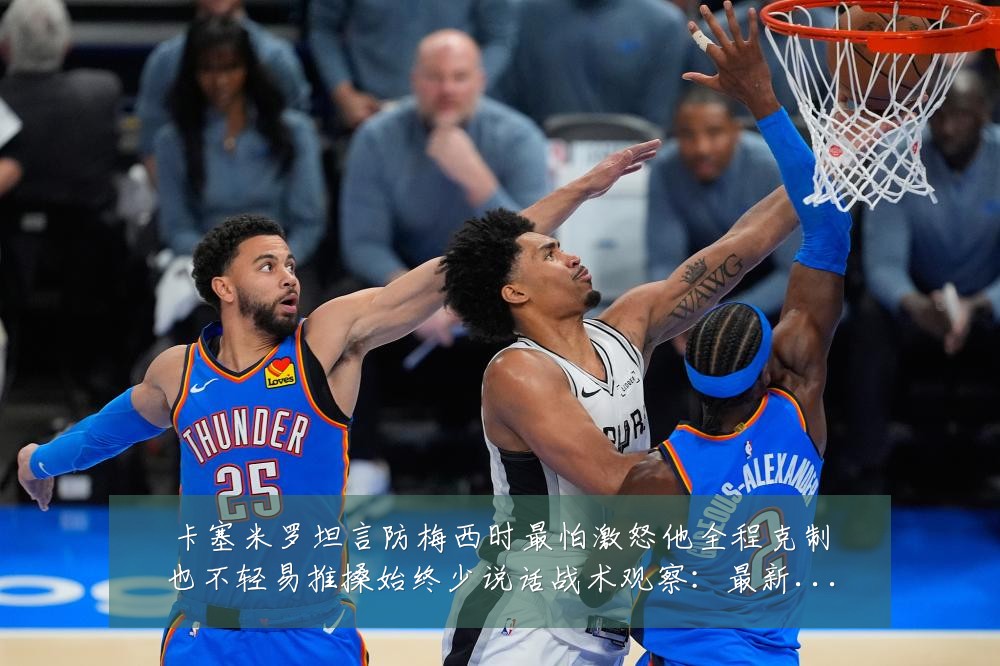 卡塞米罗坦言防梅西时最怕激怒他全程克制也不轻易推搡始终少说话战术观察：最新赛事动态与深度分析