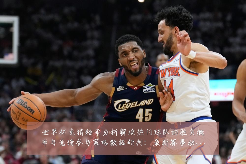 世界杯竞猜赔率分析解读热门球队的胜负概率与竞猜参与策略数据研判:最新赛事动态与深度分析
