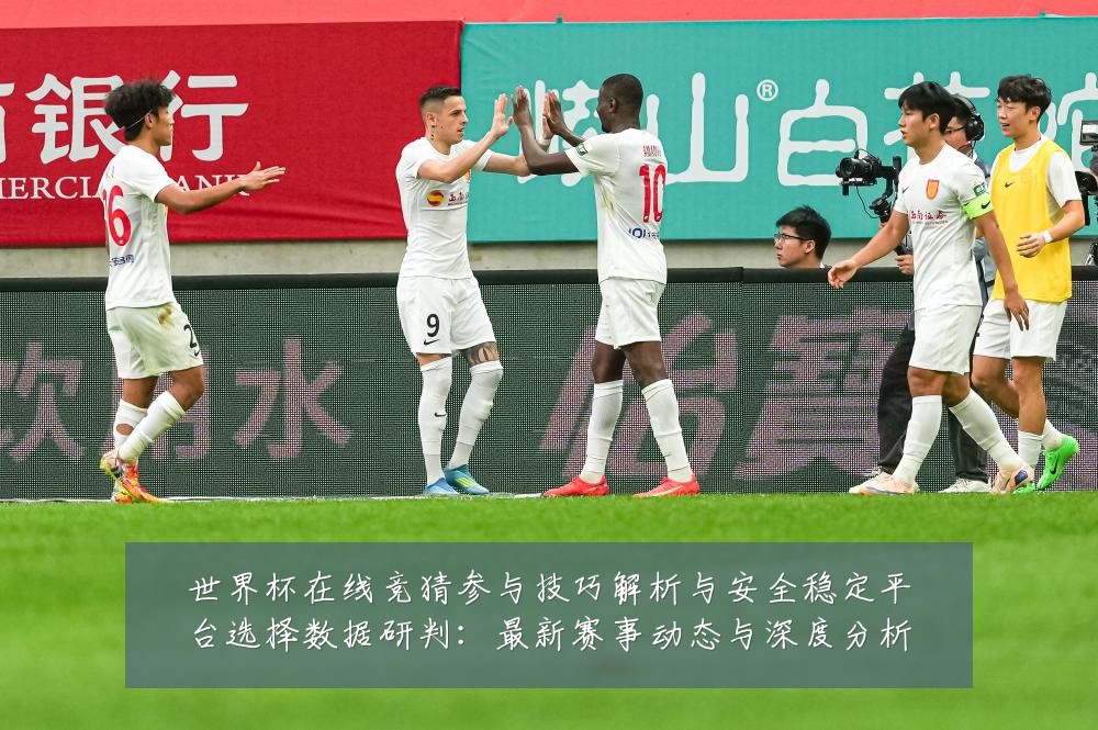 世界杯在线竞猜参与技巧解析与安全稳定平台选择数据研判:最新赛事动态与深度分析