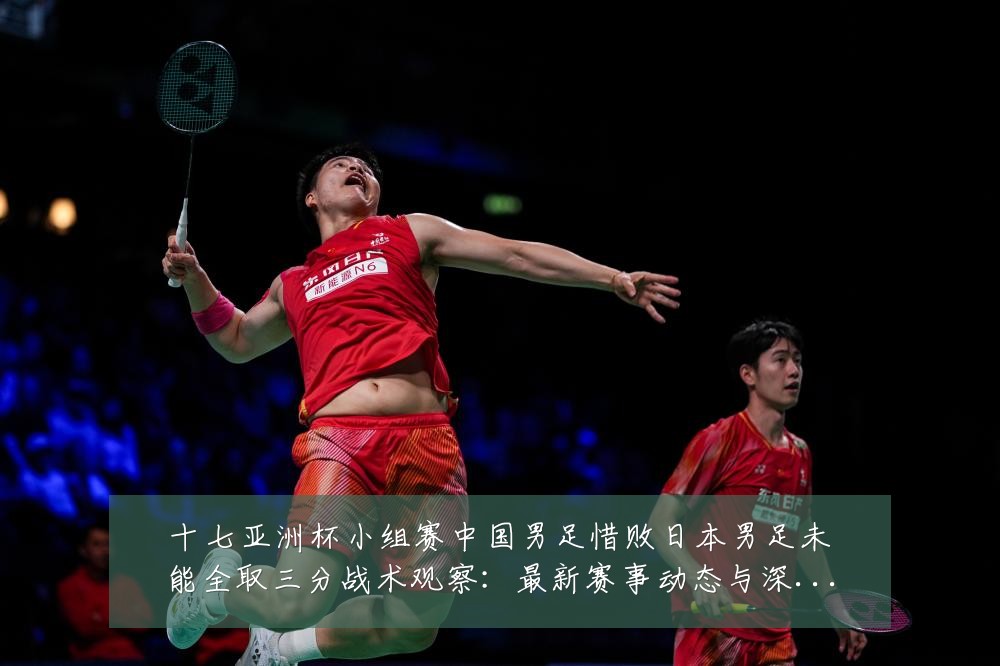 十七亚洲杯小组赛中国男足惜败日本男足未能全取三分战术观察:最新赛事动态与深度分析